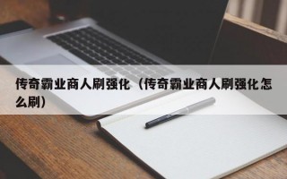 传奇霸业商人刷强化（传奇霸业商人刷强化怎么刷）