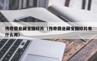 传奇霸业藏宝图碎片（传奇霸业藏宝图碎片有什么用）