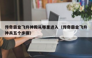 传奇霸业飞升神殿从哪里进入（传奇霸业飞升神兵五个步骤）