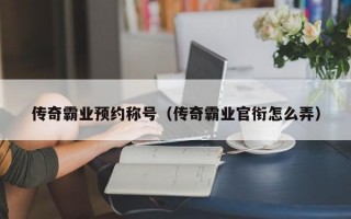 传奇霸业预约称号（传奇霸业官衔怎么弄）