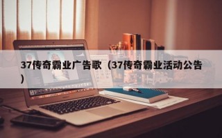 37传奇霸业广告歌（37传奇霸业活动公告）