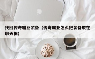 找回传奇霸业装备（传奇霸业怎么把装备放在聊天框）