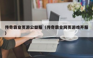 传奇霸业页游公益服（传奇霸业网页游戏开服）