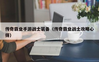 传奇霸业手游战士装备（传奇霸业战士攻略心得）