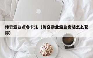 传奇霸业凛冬卡法（传奇霸业霸业套装怎么获得）