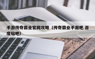 手游传奇霸业官网攻略（传奇霸业手游吧 百度贴吧）