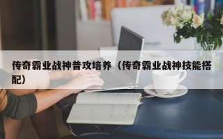 传奇霸业战神普攻培养（传奇霸业战神技能搭配）