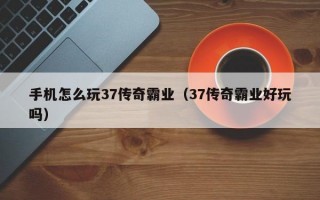 手机怎么玩37传奇霸业（37传奇霸业好玩吗）