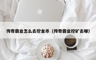 传奇霸业怎么去挖金币（传奇霸业挖矿去哪）