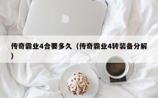 传奇霸业4合要多久（传奇霸业4转装备分解）