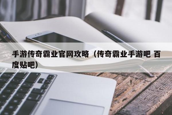 手游传奇霸业官网攻略（传奇霸业手游吧 百度贴吧）-第1张图片-bevictor伟德 - 伟德BETVLCTOR1946始于英国