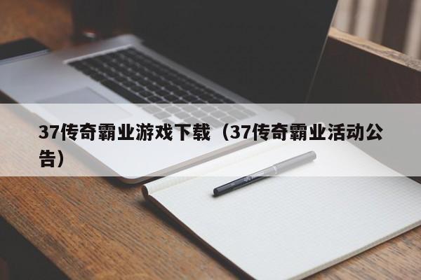 37传奇霸业游戏下载（37传奇霸业活动公告）-第1张图片-bevictor伟德 - 伟德BETVLCTOR1946始于英国