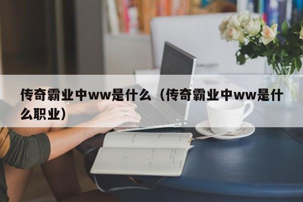 传奇霸业中ww是什么（传奇霸业中ww是什么职业）-第1张图片-bevictor伟德 - 伟德BETVLCTOR1946始于英国