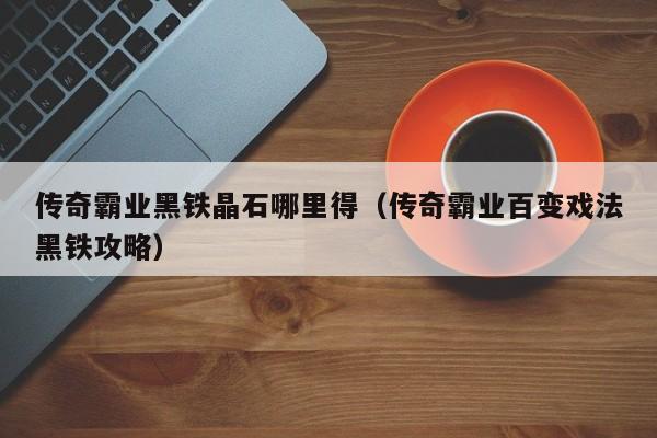 传奇霸业黑铁晶石哪里得（传奇霸业百变戏法黑铁攻略）-第1张图片-bevictor伟德 - 伟德BETVLCTOR1946始于英国