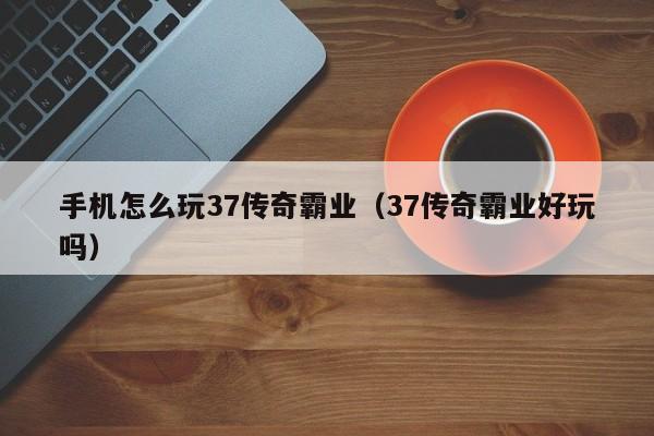 手机怎么玩37传奇霸业（37传奇霸业好玩吗）-第1张图片-bevictor伟德 - 伟德BETVLCTOR1946始于英国