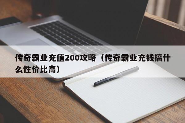 传奇霸业充值200攻略（传奇霸业充钱搞什么性价比高）-第1张图片-bevictor伟德 - 伟德BETVLCTOR1946始于英国