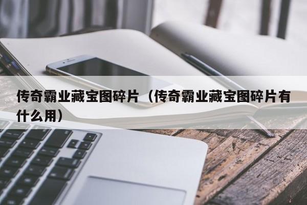 传奇霸业藏宝图碎片（传奇霸业藏宝图碎片有什么用）-第1张图片-bevictor伟德 - 伟德BETVLCTOR1946始于英国